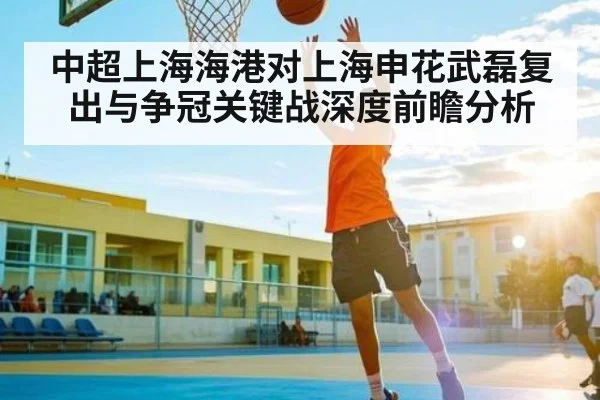 中超上海海港对上海申花武磊复出与争冠关键战深度前瞻分析