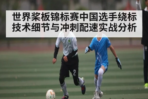 世界桨板锦标赛中国选手绕标技术细节与冲刺配速实战分析