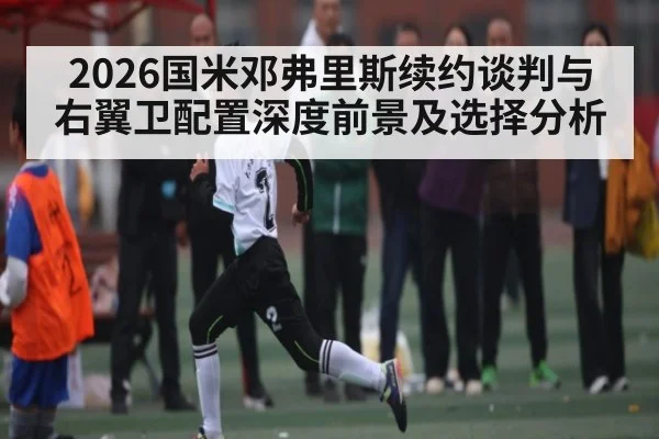 2026国米邓弗里斯续约谈判与右翼卫配置深度前景及选择分析