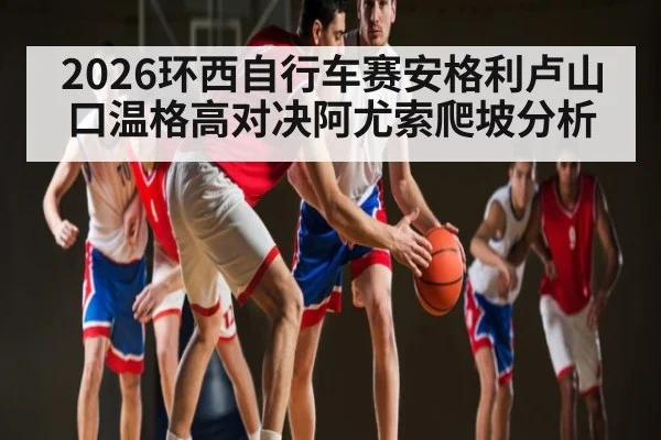 2026环西自行车赛安格利卢山口温格高对决阿尤索爬坡分析 | kaiyun