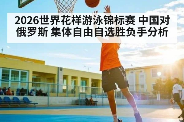 2026世界花样游泳锦标赛 中国对俄罗斯 集体自由自选胜负手分析 | kaiyun