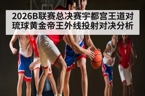 2026B联赛总决赛宇都宫王道对琉球黄金帝王外线投射对决分析 | kaiyun